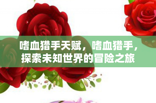 嗜血猎手天赋,嗜血猎手,探索未知世界的冒险之旅 嗜血猎手天赋,嗜血猎手,探索未知世界的冒险之旅