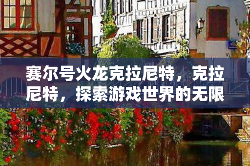 赛尔号火龙克拉尼特,克拉尼特,探索游戏世界的无限可能 赛尔号火龙克拉尼特,克拉尼特,探索游戏世界的无限可能