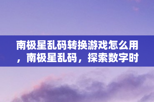 南极星乱码转换游戏怎么用,南极星乱码,探索数字时代的神秘编码 南极星乱码转换游戏怎么用,南极星乱码,探索数字时代的神秘编码