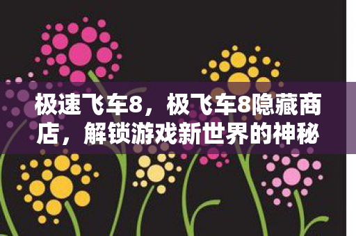 极速飞车8，极飞车8隐藏商店，解锁游戏新世界的神秘钥匙