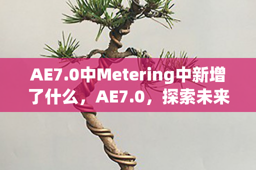 AE7.0中Metering中新增了什么，AE7.0，探索未来游戏引擎的无限可能
