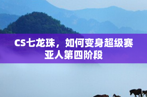 CS七龙珠，如何变身超级赛亚人第四阶段