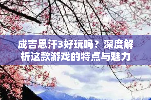 成吉思汗3好玩吗？深度解析这款游戏的特点与魅力