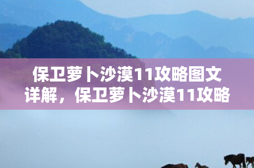 保卫萝卜沙漠11攻略图文详解,保卫萝卜沙漠11攻略,打造完美防御,轻松过关! 保卫萝卜沙漠11攻略图文详解,保卫萝卜沙漠11攻略,打造完美防御,轻松过关!