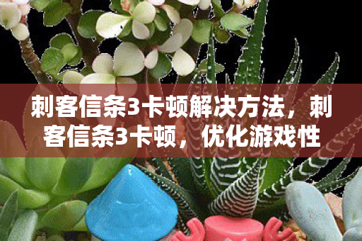 刺客信条3卡顿解决方法,刺客信条3卡顿,优化游戏性能,畅享流畅体验 刺客信条3卡顿解决方法,刺客信条3卡顿,优化游戏性能,畅享流畅体验