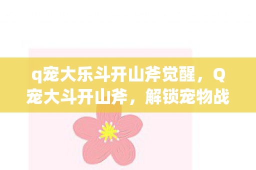 q宠大乐斗开山斧觉醒,Q宠大斗开山斧,解锁宠物战斗新境界 q宠大乐斗开山斧觉醒,Q宠大斗开山斧,解锁宠物战斗新境界