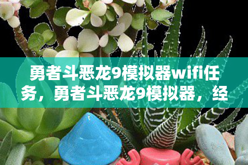 勇者斗恶龙9模拟器wifi任务，勇者斗恶龙9模拟器，经典游戏的数字重生
