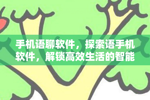 手机语聊软件，探索语手机软件，解锁高效生活的智能工具