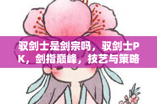 驭剑士是剑宗吗,驭剑士PK,剑指巅峰,技艺与策略的较量 驭剑士是剑宗吗,驭剑士PK,剑指巅峰,技艺与策略的较量