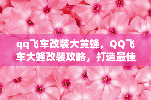qq飞车改装大黄蜂,QQ飞车大蜂改装攻略,打造最佳性能 qq飞车改装大黄蜂,QQ飞车大蜂改装攻略,打造最佳性能