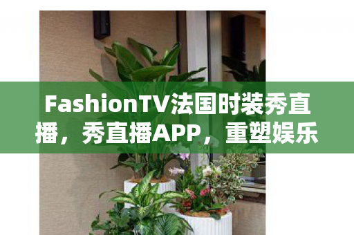 FashionTV法国时装秀直播,秀直播APP,重塑娱乐新生态,引领直播新风尚 FashionTV法国时装秀直播,秀直播APP,重塑娱乐新生态,引领直播新风尚