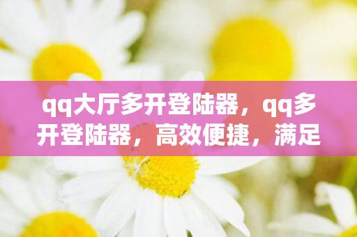 qq大厅多开登陆器,qq多开登陆器,高效便捷,满足多账号需求 qq大厅多开登陆器,qq多开登陆器,高效便捷,满足多账号需求