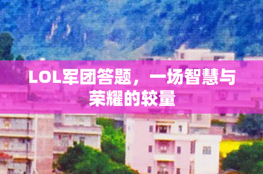 LOL军团答题，一场智慧与荣耀的较量