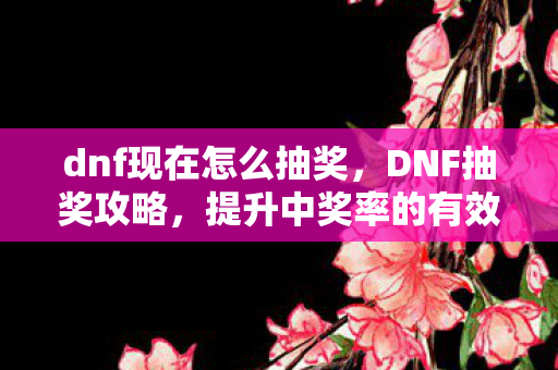 dnf现在怎么抽奖,DNF抽奖攻略,提升中奖率的有效方法 dnf现在怎么抽奖,DNF抽奖攻略,提升中奖率的有效方法