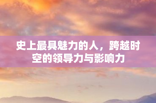 史上最具魅力的人，跨越时空的领导力与影响力