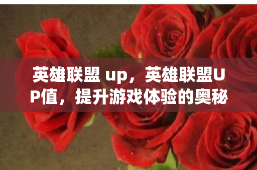 英雄联盟 up,英雄联盟UP值,提升游戏体验的奥秘 英雄联盟 up,英雄联盟UP值,提升游戏体验的奥秘