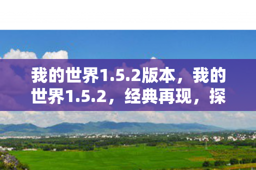 我的世界1.5.2版本,我的世界1.5.2,经典再现,探索无限可能 我的世界1.5.2版本,我的世界1.5.2,经典再现,探索无限可能