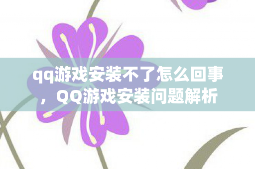 qq游戏安装不了怎么回事，QQ游戏安装问题解析