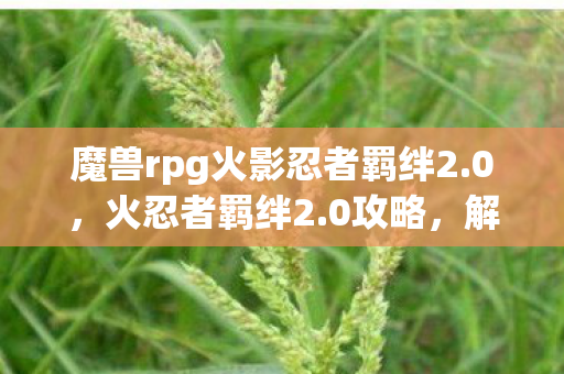 魔兽rpg火影忍者羁绊2.0，火忍者羁绊2.0攻略，解锁全新战斗体验