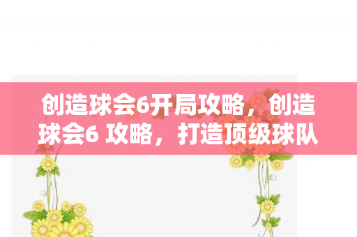 创造球会6开局攻略,创造球会6 攻略,打造顶级球队,称霸绿茵赛场 创造球会6开局攻略,创造球会6 攻略,打造顶级球队,称霸绿茵赛场