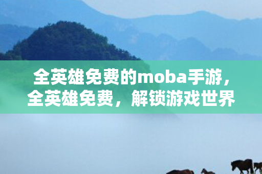 全英雄免费的moba手游，全英雄免费，解锁游戏世界的无限可能