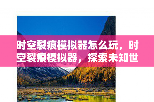 时空裂痕模拟器怎么玩,时空裂痕模拟器,探索未知世界的奇妙之旅 时空裂痕模拟器怎么玩,时空裂痕模拟器,探索未知世界的奇妙之旅