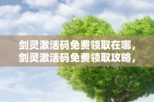 剑灵激活码免费领取在哪,剑灵激活码免费领取攻略,如何合法获取游戏激活码 剑灵激活码免费领取在哪,剑灵激活码免费领取攻略,如何合法获取游戏激活码