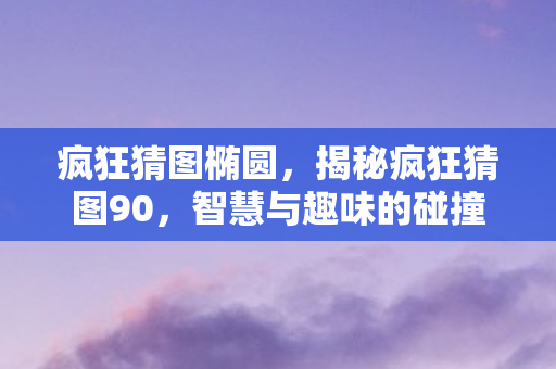 疯狂猜图椭圆,揭秘疯狂猜图90,智慧与趣味的碰撞 疯狂猜图椭圆,揭秘疯狂猜图90,智慧与趣味的碰撞