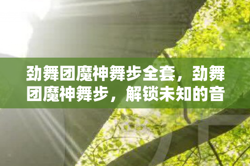 劲舞团魔神舞步全套,劲舞团魔神舞步,解锁未知的音乐节奏挑战 劲舞团魔神舞步全套,劲舞团魔神舞步,解锁未知的音乐节奏挑战