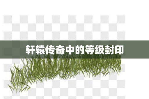 轩辕传奇中的等级封印 轩辕传奇中的等级封印