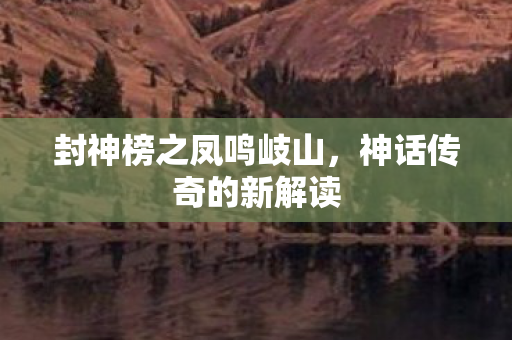 封神榜之凤鸣岐山,神话传奇的新解读 封神榜之凤鸣岐山,神话传奇的新解读