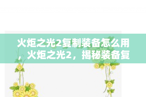 火炬之光2复制装备怎么用,火炬之光2,揭秘装备复制技巧,打造无限可能! 火炬之光2复制装备怎么用,火炬之光2,揭秘装备复制技巧,打造无限可能!