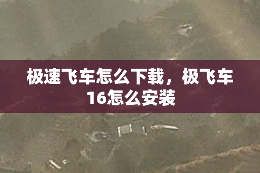 极速飞车怎么下载,极飞车16怎么安装 极速飞车怎么下载,极飞车16怎么安装
