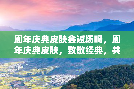 周年庆典皮肤会返场吗,周年庆典皮肤,致敬经典,共赴未来 周年庆典皮肤会返场吗,周年庆典皮肤,致敬经典,共赴未来