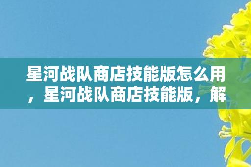 星河战队商店技能版怎么用，星河战队商店技能版，解锁战斗新境界