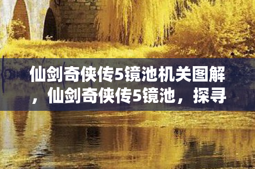 仙剑奇侠传5镜池机关图解,仙剑奇侠传5镜池,探寻经典游戏的幕后故事 仙剑奇侠传5镜池机关图解,仙剑奇侠传5镜池,探寻经典游戏的幕后故事