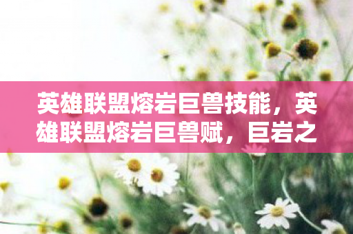 英雄联盟熔岩巨兽技能，英雄联盟熔岩巨兽赋，巨岩之怒，战场之霸