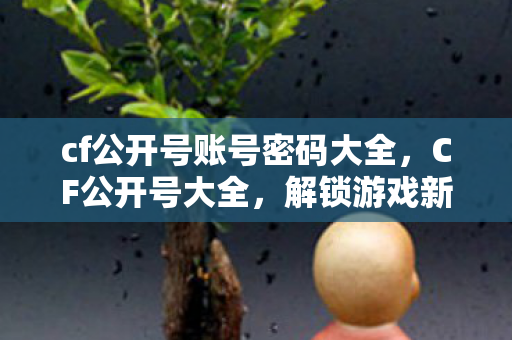 cf公开号账号密码大全,CF公开号大全,解锁游戏新体验 cf公开号账号密码大全,CF公开号大全,解锁游戏新体验
