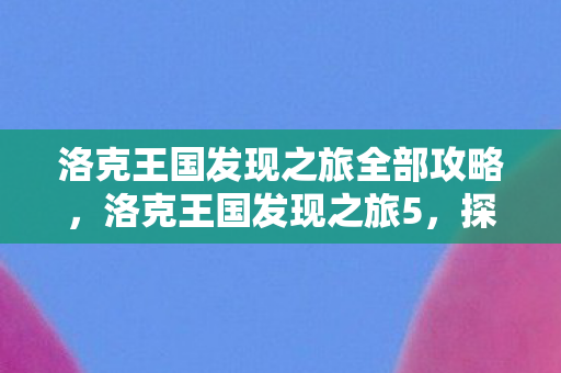 洛克王国发现之旅全部攻略，洛克王国发现之旅5，探索未知领域的奇幻冒险