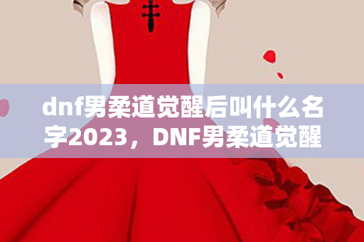 dnf男柔道觉醒后叫什么名字2023,DNF男柔道觉醒,掌握新境界,挑战极限 dnf男柔道觉醒后叫什么名字2023,DNF男柔道觉醒,掌握新境界,挑战极限