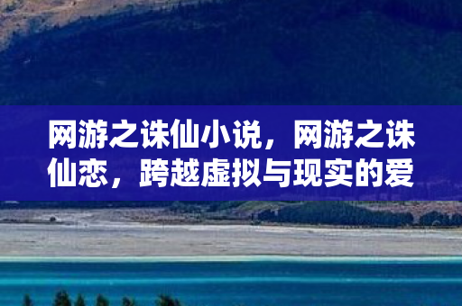 网游之诛仙小说，网游之诛仙恋，跨越虚拟与现实的爱情传奇
