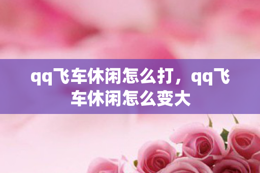 qq飞车休闲怎么打,qq飞车休闲怎么变大 qq飞车休闲怎么打,qq飞车休闲怎么变大