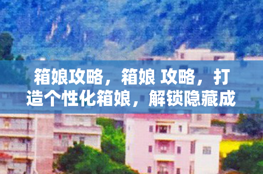 箱娘攻略，箱娘 攻略，打造个性化箱娘，解锁隐藏成就
