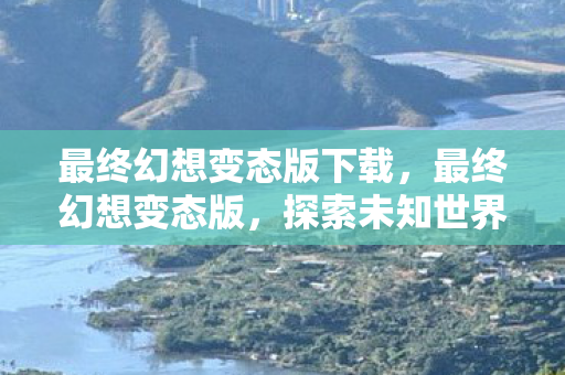 最终幻想变态版下载，最终幻想变态版，探索未知世界的奇妙之旅