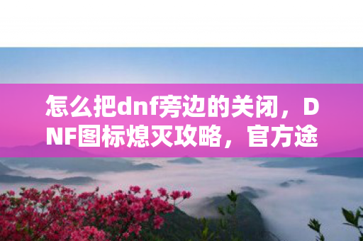 怎么把dnf旁边的关闭，DNF图标熄灭攻略，官方途径与注意事项