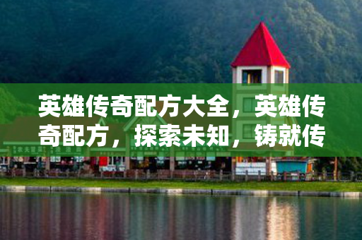 英雄传奇配方大全，英雄传奇配方，探索未知，铸就传奇