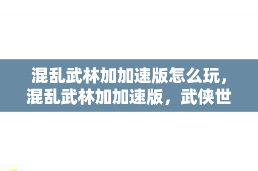 混乱武林加加速版怎么玩，混乱武林加加速版，武侠世界的极速冒险