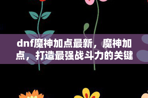 dnf魔神加点最新,魔神加点,打造最强战斗力的关键 dnf魔神加点最新,魔神加点,打造最强战斗力的关键