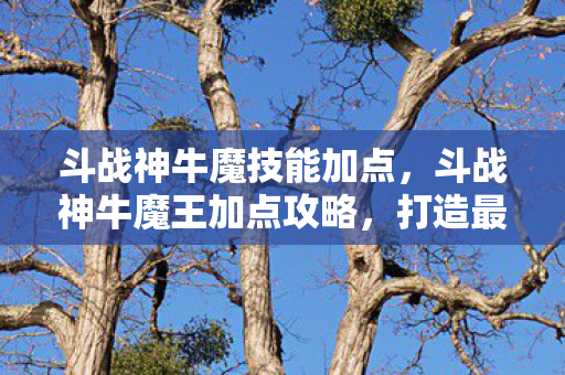 斗战神牛魔技能加点,斗战神牛魔王加点攻略,打造最强魔牛! 斗战神牛魔技能加点,斗战神牛魔王加点攻略,打造最强魔牛!