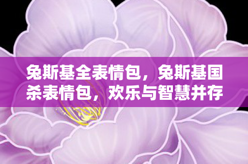 兔斯基全表情包,兔斯基国杀表情包,欢乐与智慧并存的趣味符号 兔斯基全表情包,兔斯基国杀表情包,欢乐与智慧并存的趣味符号